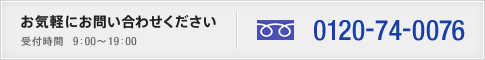 お気軽にお問い合わせください（受付時間9:00～19:00） / TEL:0120-74-0076